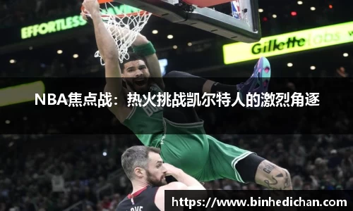NBA焦点战：热火挑战凯尔特人的激烈角逐